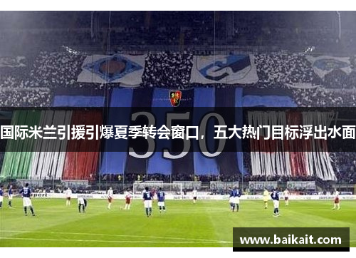 国际米兰引援引爆夏季转会窗口，五大热门目标浮出水面