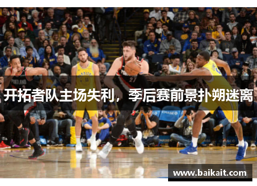 开拓者队主场失利，季后赛前景扑朔迷离