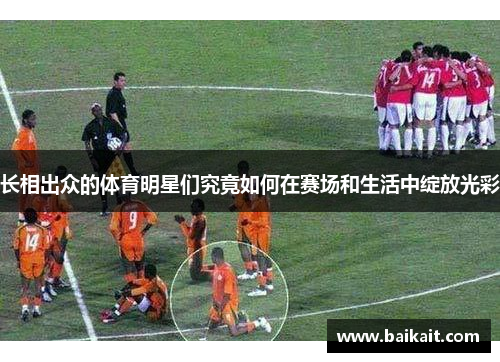 长相出众的体育明星们究竟如何在赛场和生活中绽放光彩