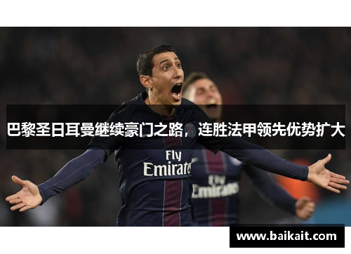 巴黎圣日耳曼继续豪门之路，连胜法甲领先优势扩大