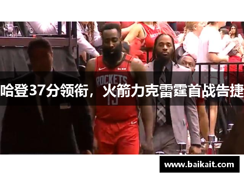 哈登37分领衔，火箭力克雷霆首战告捷