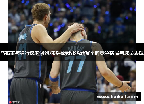 乌布雷与独行侠的激烈对决揭示NBA新赛季的竞争格局与球员表现