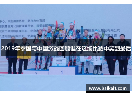 2019年泰国与中国激战回顾谁在这场比赛中笑到最后