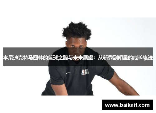 本尼迪克特马图林的篮球之路与未来展望：从新秀到明星的成长轨迹
