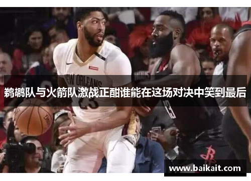 鹈鹕队与火箭队激战正酣谁能在这场对决中笑到最后