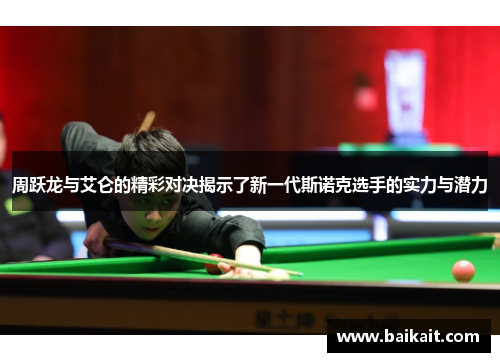 周跃龙与艾仑的精彩对决揭示了新一代斯诺克选手的实力与潜力