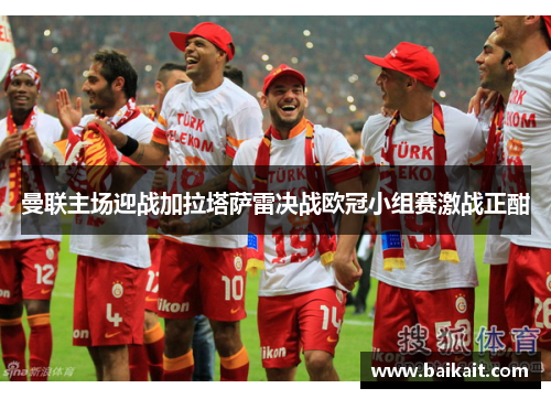 曼联主场迎战加拉塔萨雷决战欧冠小组赛激战正酣
